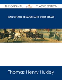 Man's Place in Nature and Other Essays - The Original Classic Edition【電子書籍】[ Thomas Henry Huxley ]
