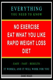 No Exercise Eat What You Like Rapid Weight Loss Diet: Everything You Need to Know - Easy Fast Results - It Works; and It Will Work for You【電子書籍】[ Zane Rozzi ]