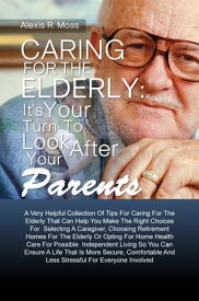 Caring For The Elderly: It’s Your Turn To Look After Your Parents A Very Helpful Collection Of Tips For Caring For The Elderly That Can Help You Make The Right Choices For Selecting A Caregiver, Choosing Retirement Homes For The Elderl【電子書籍】