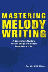Mastering Melody Writing A Songwriter’s Guide to Hookier Songs With Pattern, Repetition, and Arc【電子書籍】[ Clay Mills ]