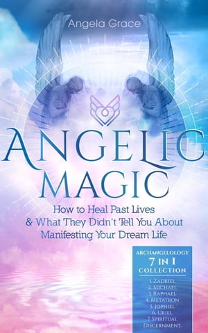 Angelic Magic: How to Heal Past Lives & What They Didn’t Tell You About Manifesting Your Dream Life Archangelology【電子書籍】[ Angela Grace ]