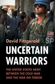 Uncertain Warriors The United States Army between the Cold War and the War on Terror【電子書籍】[ David Fitzgerald ]