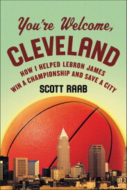 You're Welcome, Cleveland How I Helped Lebron James Win a Championship and Save a City【電子書籍】[ Scott Raab ]