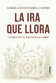La ira que llora Comprender la depresi?n para sanar【電子書籍】[ Gissela Echeverr?a Castro ]