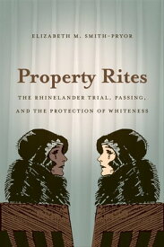 Property Rites The Rhinelander Trial, Passing, and the Protection of Whiteness【電子書籍】[ Elizabeth M. Smith-Pryor ]