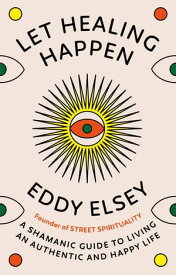 Let Healing Happen A Shamanic Guide to Living An Authentic and Happy Life【電子書籍】[ Eddy Elsey ]