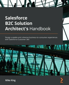 Salesforce B2C Solution Architect's Handbook Design scalable and cohesive business-to-consumer experiences with Salesforce Customer 360【電子書籍】[ Mike King ]