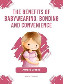 The Benefits of Babywearing- Bonding and Convenience【電子書籍】[ Aurora Brooks ]