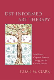 DBT-Informed Art Therapy Mindfulness, Cognitive Behavior Therapy, and the Creative Process【電子書籍】[ Susan M. Clark ]