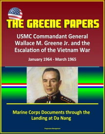 The Greene Papers: USMC Commandant General Wallace M. Greene Jr. and the Escalation of the Vietnam War, January 1964 - March 1965 - Marine Corps Documents through the Landing at Da Nang【電子書籍】[ Progressive Management ]