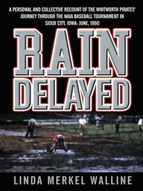 Rain Delayed A Personal and Collective Recount of the Whitworth Pirates' Journey Through the Naia Baseball Tournament in Sioux City, Iowa: June, 1960【電子書籍】[ Linda Merkel Walline ]