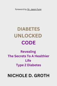 DIABETES UNLOCKED CODE Revealing The Secrets To A Healthier Life【電子書籍】[ NICHOLE D. GROTH ]