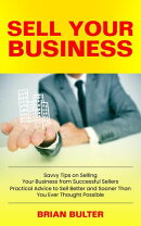Sell Your Business: Savvy Tips on Selling Your Business from Successful Sellers (Practical Advice to Sell Better and Sooner Than You Ever Thought Possible)
