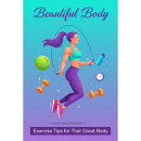 Beautiful Body Essentials: Exercise Tips for a Stronger, Healthier, and More Attractive You