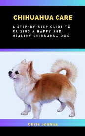 CHIHUAHUA CARE A Step-By-Step Guide To Raising A Happy And Healthy Chihuahua Dog【電子書籍】[ Chris Joshua ]
