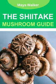 THE SHIITAKE MUSHROOM GUIDE Comprehensive Look Into Shiitake Mushroom Nutrients And How To Grow It At Home【電子書籍】[ Maya Walker ]