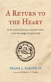 A Return to the Heart St. Bernard of Clairvaux and John Calvin on the Knowledge of God and Self【電子書籍】[ Frank L. Bartoe IV ]