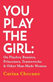 You Play The Girl On Playboy Bunnies, Princesses, Trainwrecks and Other Man-Made Women【電子書籍】[ Carina Chocano ]