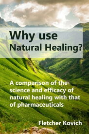 Why Use Natural Healing A Comparison of the Science and Efficacy of Natural Healing with That of Pharmaceuticals【電子書籍】[ Fletcher Kovich ]