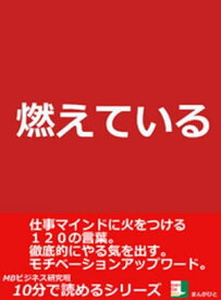 燃えている。仕事マインドに火をつける120の言葉。徹底的にやる気を出す。モチベーションアップワード。10分で読めるシリーズ 【電子書籍】[ MBビジネス研究班 ]