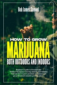 HOW TO GROW MARIJUANA BOTH OUTDOORS AND INDOORS Beginner's Guide to Personal and Medical Marijuana Growing Indoors and Outside. Find out how to grow premium marijuana and get professional cannabis growing advice.【電子書籍】[ Bob James Samuel ]