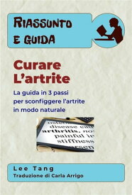 Riassunto E Guida ? Curare L’Artrite La Guida In 3 Passi Per Sconfiggere L’Artrite In Modo Naturale【電子書籍】[ Lee Tang ]