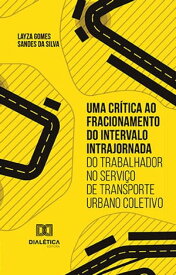 Uma cr?tica ao fracionamento do intervalo intrajornada do trabalhador no servi?o de transporte urbano coletivo【電子書籍】[ Layza Gomes Sandes da Silva ]