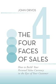 The Four Faces of Sales How to Build Your Personal Value Currency in the Eyes of Your Customer【電子書籍】[ John Orvos ]