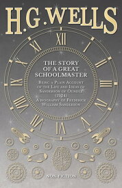 The Story of a Great Schoolmaster: Being a Plain Account of the Life and Ideas of Sanderson of Oundle (1924) - a biography of Frederick William Sanderson【電子書籍】[ H. G. Wells ]