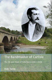 The Bandmaster of Carlisle The life and music of Felix Burns (1863-1920)【電子書籍】[ Kim Tame ]