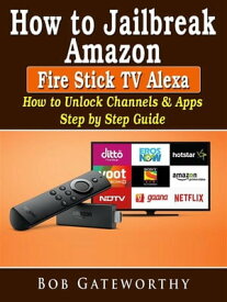 How To Jailbreak Amazon Fire Stick TV Alexa: How to Unlock Channels & Apps Step by Step Guide【電子書籍】[ Bob Gateworthy ]