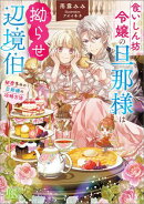 食いしん坊令嬢の旦那様は拗らせ辺境伯　秘密多めの旦那様の攻略方法【特典SS付】