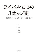 ライバルたちのＪポップ史　７０年代フォークから令和ヒットの裏側で