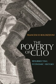 The Poverty of Clio Resurrecting Economic History【電子書籍】[ Francesco Boldizzoni ]