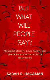 But What Will People Say? Managing Identity, Love, Family, and Mental Health Across Cultural Boundaries【電子書籍】[ SARAH R. HAGAMAN ]