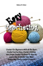 Easy Crocheting Crochet For Beginners With All The Basic Crochet Instructions, Crochet Stitches And Simple Crochet Patterns To Help You Learn How To Crochet And Make Exquisitely Lovely Crochet Projects【電子書籍】[ Rebecca D. Gilliam ]