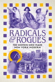 Radicals and Rogues The Women Who Made New York Modern【電子書籍】[ Lottie Whalen ]