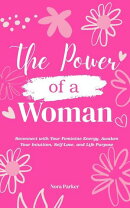 The Power of a Woman : Reconnect with Your Feminine Energy, Awaken Your Intuition, Self-Love, and Life Purpose