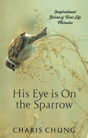 His Eye Is on the Sparrow Inspirational Stories of Real Life Miracles【電子書籍】[ Charis Chung ]