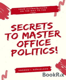 Secrets To Master Office Politics! Your Ultimate Guide on the Way to the Top!【電子書籍】[ Andrew I. Samuelson ]