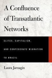 A Confluence of Transatlantic Networks Elites, Capitalism, and Confederate Migration to Brazil【電子書籍】[ Laura Jarnagin ]