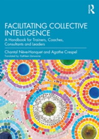 Facilitating Collective Intelligence A Handbook for Trainers, Coaches, Consultants and Leaders【電子書籍】[ Chantal N?ve-Hanquet ]