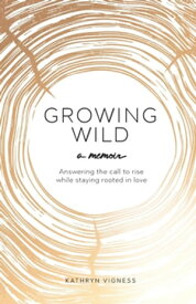 Growing Wild Answering the call to rise while staying rooted in love【電子書籍】[ Kathryn Vigness ]