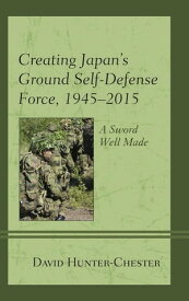 Creating Japan's Ground Self-Defense Force, 1945?2015 A Sword Well Made【電子書籍】[ David Hunter-Chester ]