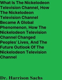 What Is The Nickelodeon Television Channel, How The Nickelodeon Television Channel Became A Global Phenomenon, How The Nickelodeon Television Channel Changed Peoples’ Lives, And The Future Outlook Of The Nickelodeon Television Channel【電子書籍】
