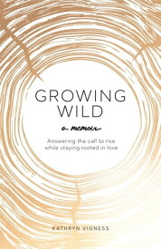 Growing Wild Answering the call to rise while staying rooted in love【電子書籍】[ Kathryn Vigness ]