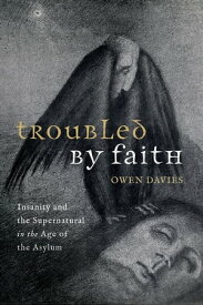Troubled by Faith Insanity and the Supernatural in the Age of the Asylum【電子書籍】[ Prof Owen Davies ]