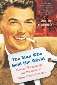 The Man Who Sold the World Ronald Reagan and the Betrayal of Main Street America【電子書籍】[ William Kleinknecht ]
