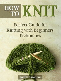 How To Knit: Perfect Guide for Knitting with Beginners Techniques【電子書籍】[ Judith Simmons ]