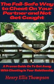 The Fail-Safe Way to Cheat On Your Partner and Not Get Caught A Proven Guide On To Get Away With Cheating In Your Relationship【電子書籍】[ Henry Ellis Thompson ]